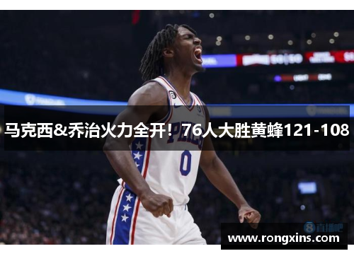 马克西&乔治火力全开！76人大胜黄蜂121-108